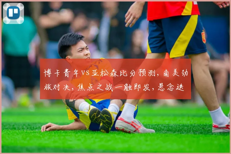 博卡青年vs亚松森比分预测,南美劲旅对决,焦点之战一触即发,悬念迭起