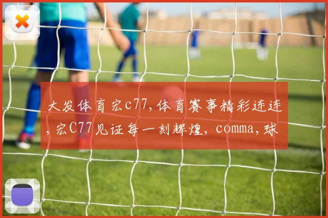 大发体育宏c77,体育赛事精彩连连,宏C77见证每一刻辉煌, comma,球迷狂欢不止。