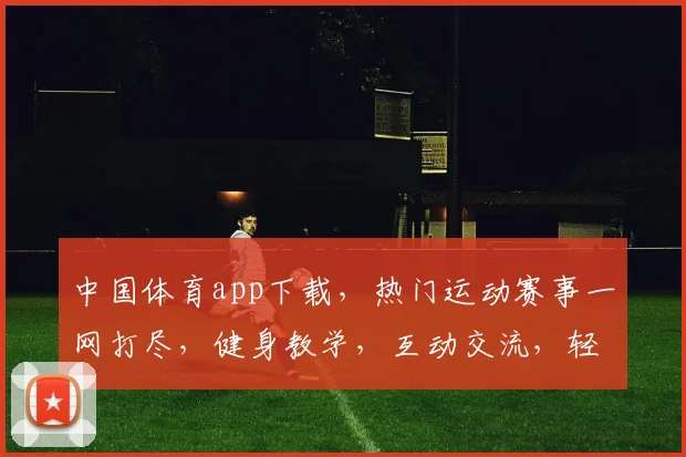中国体育app下载，热门运动赛事一网打尽，健身教学，互动交流，轻松享受运动乐趣，三步轻松下载