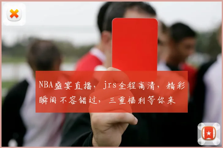 NBA盛宴直播，jrs全程高清，精彩瞬间不容错过，三重福利等你来
